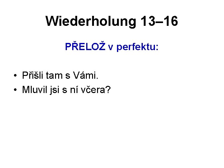 Wiederholung 13– 16 PŘELOŽ v perfektu: • Přišli tam s Vámi. • Mluvil jsi