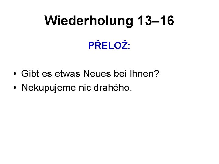Wiederholung 13– 16 PŘELOŽ: • Gibt es etwas Neues bei Ihnen? • Nekupujeme nic