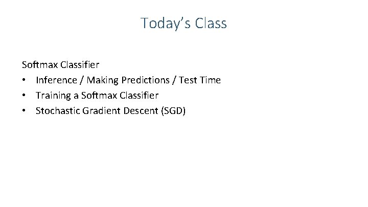 Today’s Class Softmax Classifier • Inference / Making Predictions / Test Time • Training