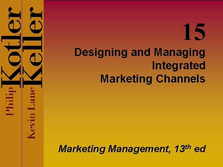 15 Designing and Managing Integrated Marketing Channels Marketing Management, 13 th ed 