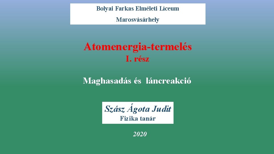 Bolyai Farkas Elméleti Líceum Marosvásárhely Atomenergia-termelés I. rész Maghasadás és láncreakció Szász Ágota Judit