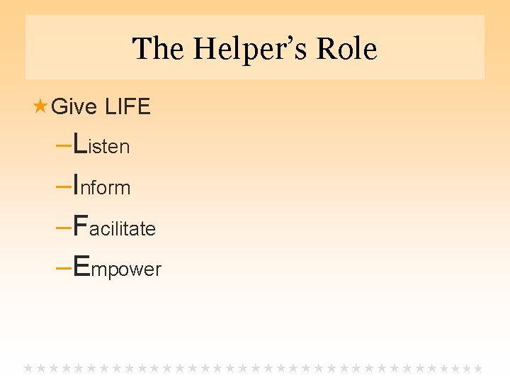 The Helper’s Role Give LIFE –Listen –Inform –Facilitate –Empower 