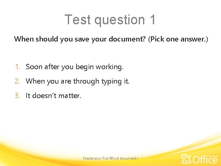 Test question 1 When should you save your document? (Pick one answer. ) 1.