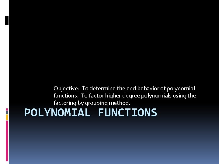 Objective: To determine the end behavior of polynomial functions. To factor higher degree polynomials