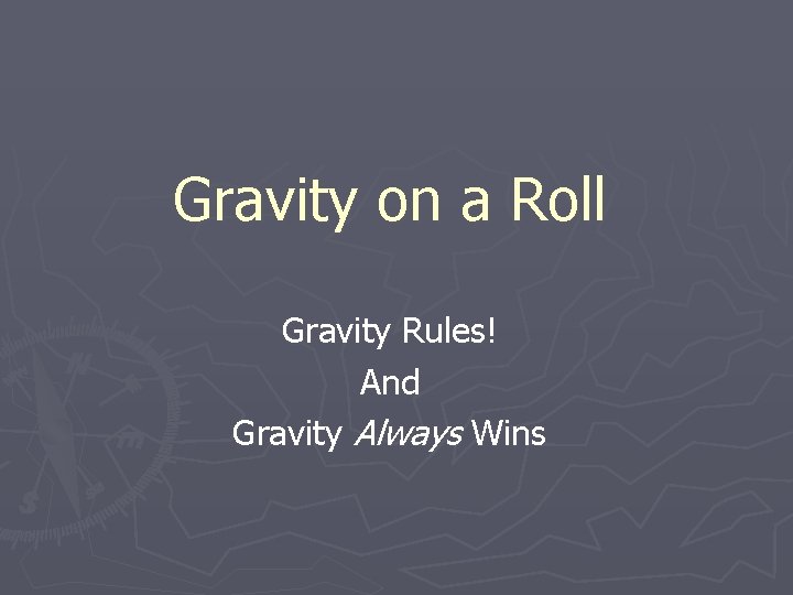 Gravity on a Roll Gravity Rules! And Gravity Always Wins 