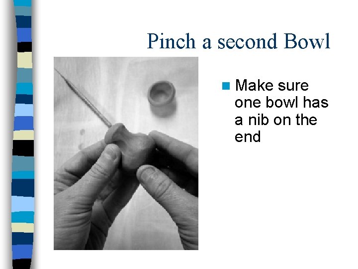 Pinch a second Bowl n Make sure one bowl has a nib on the