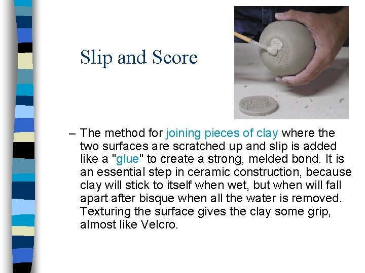 Slip and Score – The method for joining pieces of clay where the two