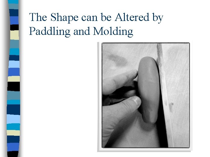 The Shape can be Altered by Paddling and Molding 