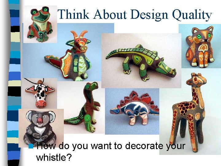 Think About Design Quality n How do you want to decorate your whistle? 