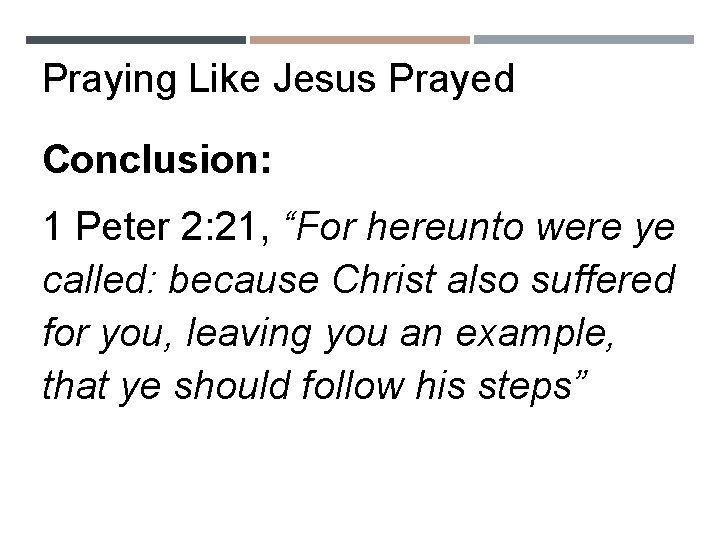 Praying Like Jesus Prayed Conclusion: 1 Peter 2: 21, “For hereunto were ye called: