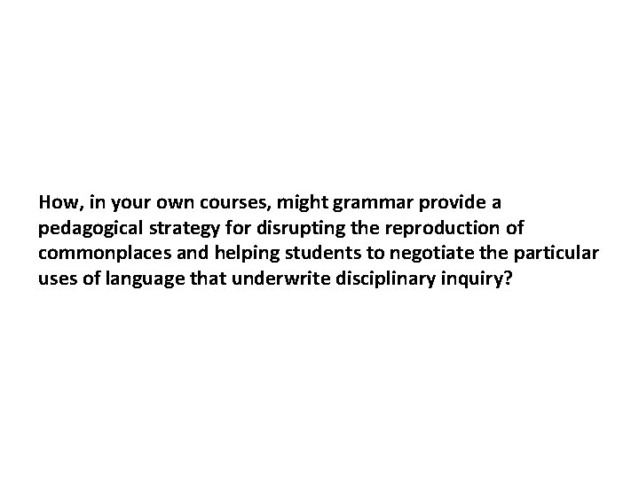 How, in your own courses, might grammar provide a pedagogical strategy for disrupting the