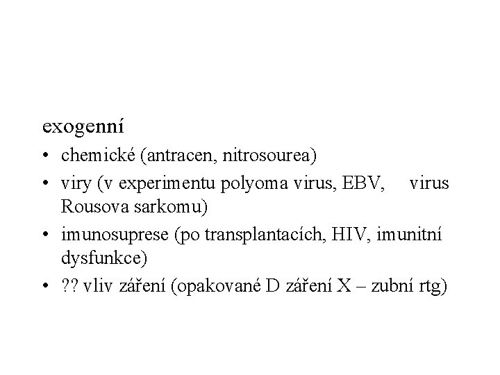 exogenní • chemické (antracen, nitrosourea) • viry (v experimentu polyoma virus, EBV, virus Rousova