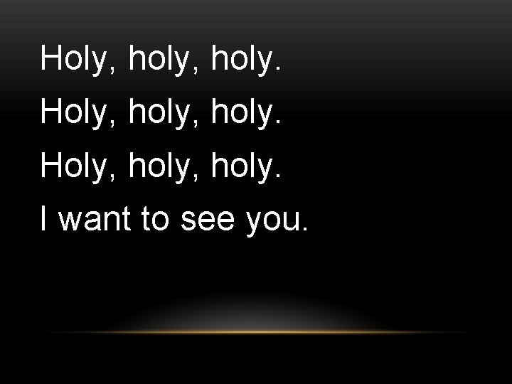 Holy, holy, holy. Holy, holy. I want to see you. 
