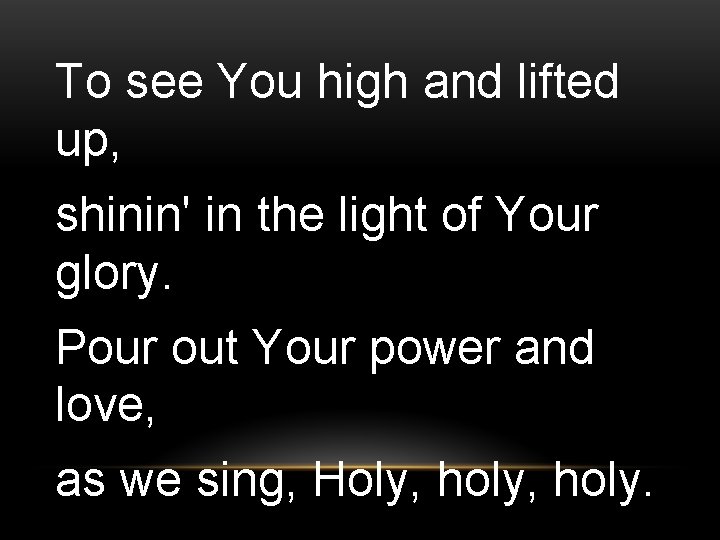 To see You high and lifted up, shinin' in the light of Your glory.