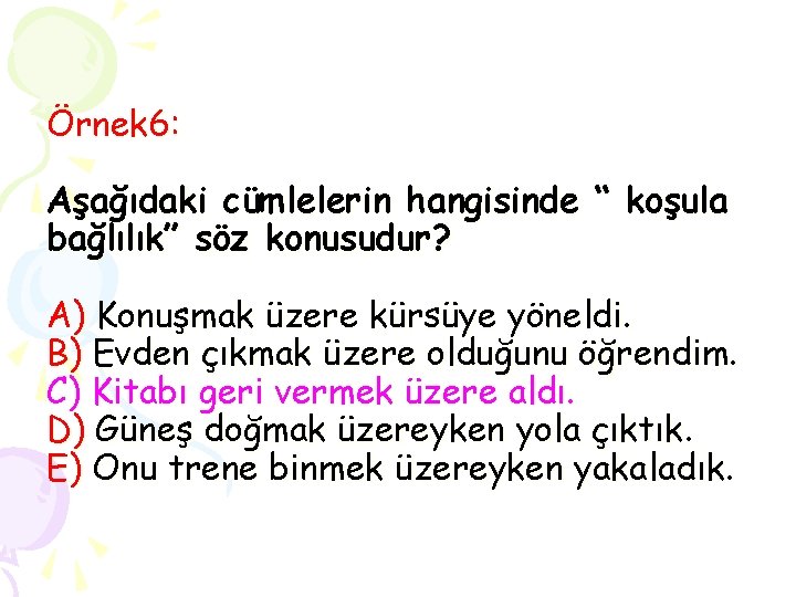 Örnek 6: Aşağıdaki cümlelerin hangisinde “ koşula bağlılık” söz konusudur? A) Konuşmak üzere kürsüye