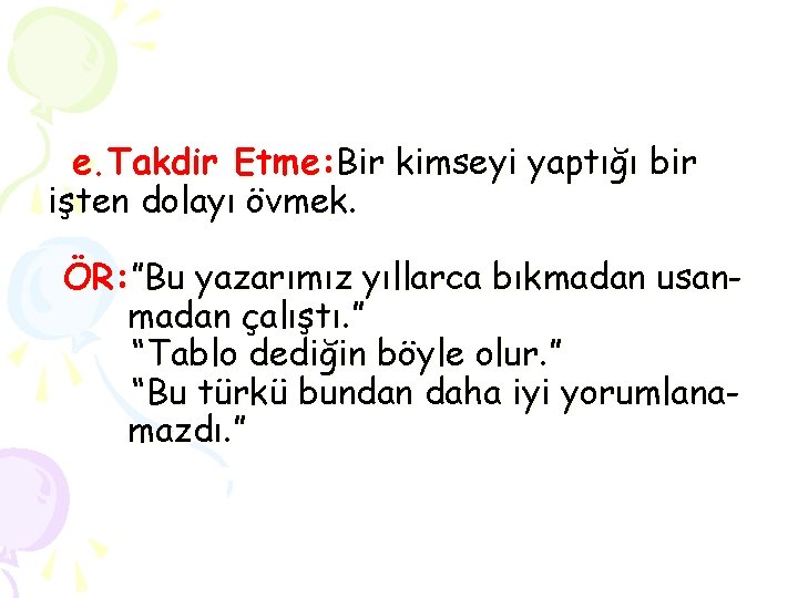 e. Takdir Etme: Bir kimseyi yaptığı bir işten dolayı övmek. ÖR: ”Bu yazarımız yıllarca