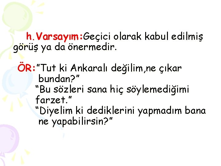 h. Varsayım: Geçici olarak kabul edilmiş görüş ya da önermedir. ÖR: ”Tut ki Ankaralı