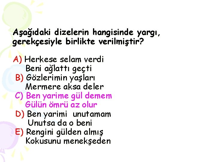 Aşağıdaki dizelerin hangisinde yargı, gerekçesiyle birlikte verilmiştir? A) Herkese selam verdi Beni ağlattı geçti