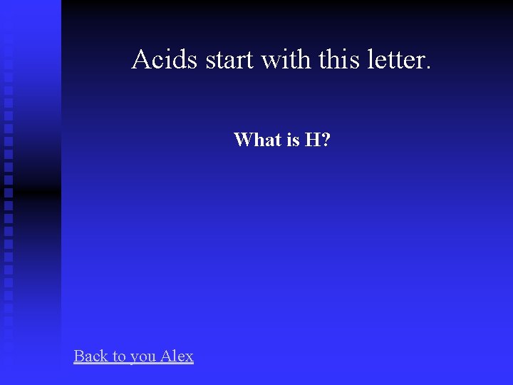 Acids start with this letter. What is H? Back to you Alex 