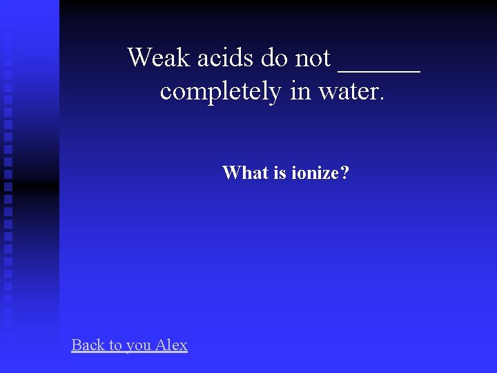 Weak acids do not ______ completely in water. What is ionize? Back to you