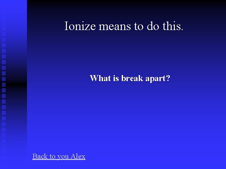 Ionize means to do this. What is break apart? Back to you Alex 