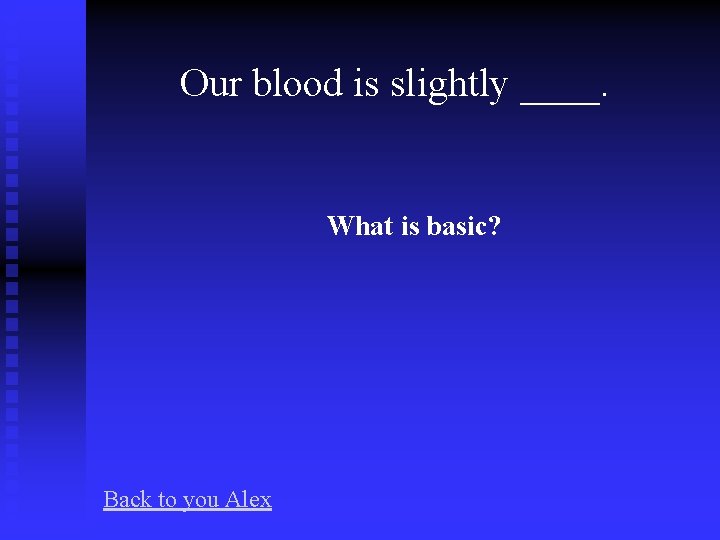Our blood is slightly ____. What is basic? Back to you Alex 