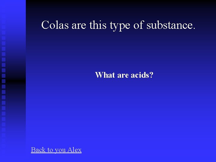 Colas are this type of substance. What are acids? Back to you Alex 