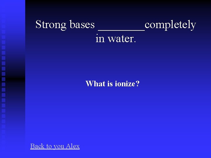 Strong bases ____completely in water. What is ionize? Back to you Alex 