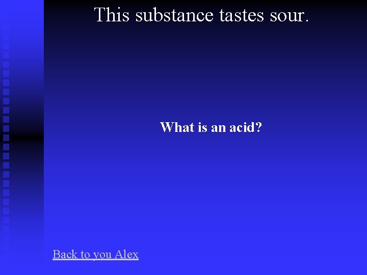 This substance tastes sour. What is an acid? Back to you Alex 