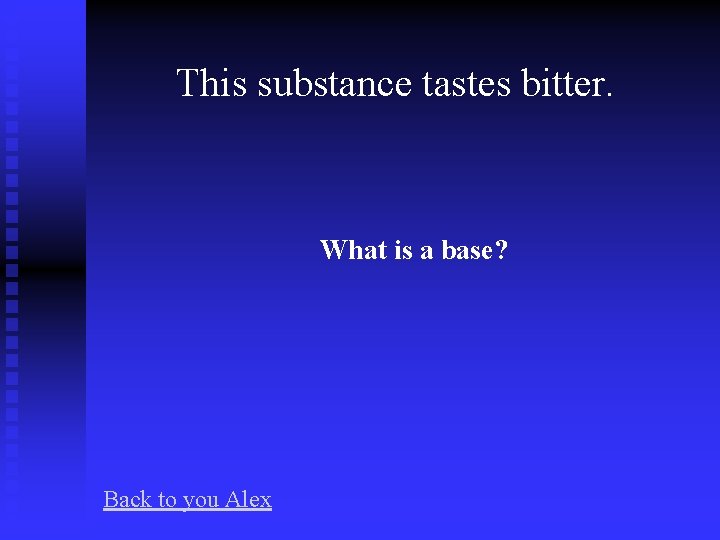 This substance tastes bitter. What is a base? Back to you Alex 