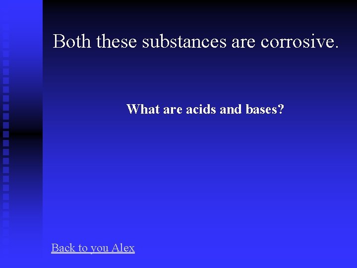 Both these substances are corrosive. What are acids and bases? Back to you Alex