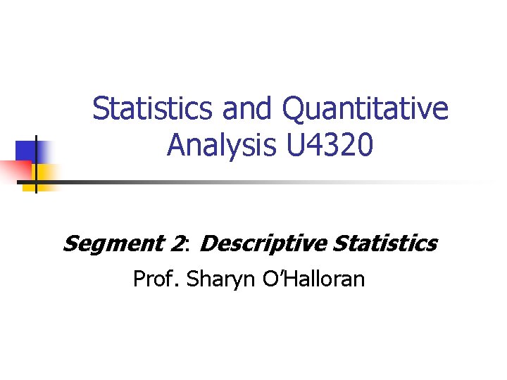 Statistics and Quantitative Analysis U 4320 Segment 2: Descriptive Statistics Prof. Sharyn O’Halloran 