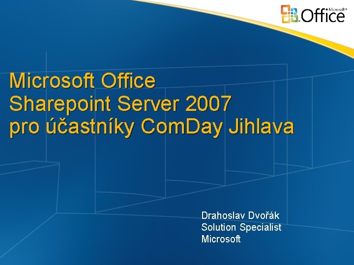 Microsoft Office Sharepoint Server 2007 pro účastníky Com. Day Jihlava Drahoslav Dvořák Solution Specialist