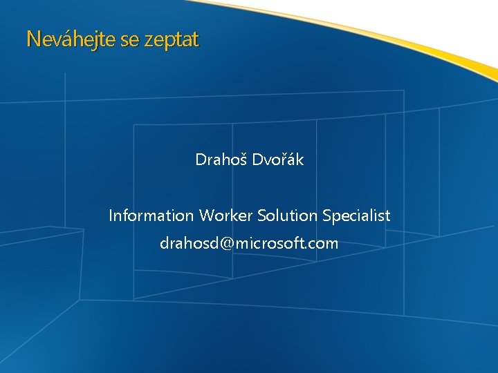 Neváhejte se zeptat Drahoš Dvořák Information Worker Solution Specialist drahosd@microsoft. com 
