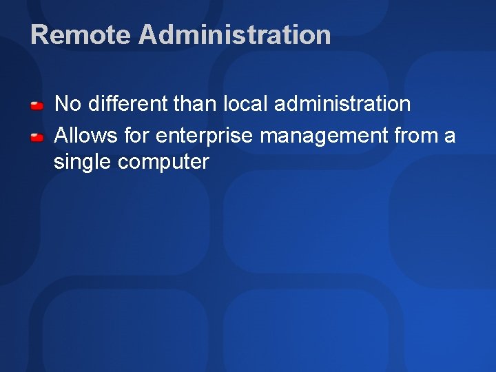Remote Administration No different than local administration Allows for enterprise management from a single