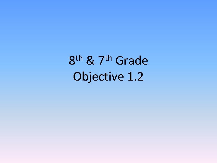 8 th & 7 th Grade Objective 1. 2 