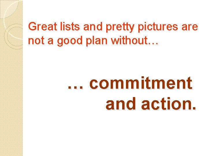 Great lists and pretty pictures are not a good plan without… … commitment and