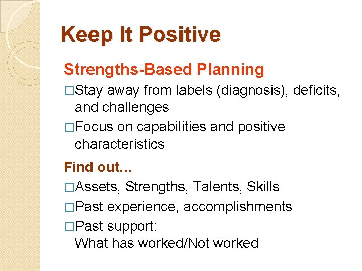 Keep It Positive Strengths-Based Planning �Stay away from labels (diagnosis), deficits, and challenges �Focus