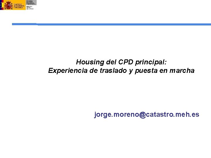 Housing del CPD principal: Experiencia de traslado y puesta en marcha jorge. moreno@catastro. meh.