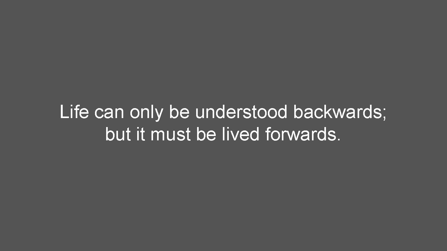 Life can only be understood backwards; but it must be lived forwards. 