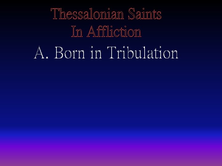 Thessalonian Saints In Affliction A. Born in Tribulation 