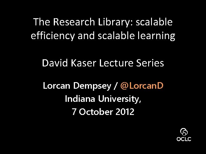 The Research Library: scalable efficiency and scalable learning David Kaser Lecture Series Lorcan Dempsey