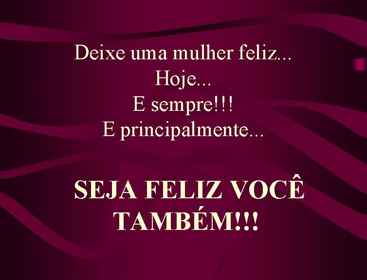 Deixe uma mulher feliz. . . Hoje. . . E sempre!!! E principalmente. .