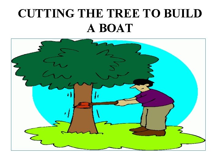 CUTTING THE TREE TO BUILD A BOAT 