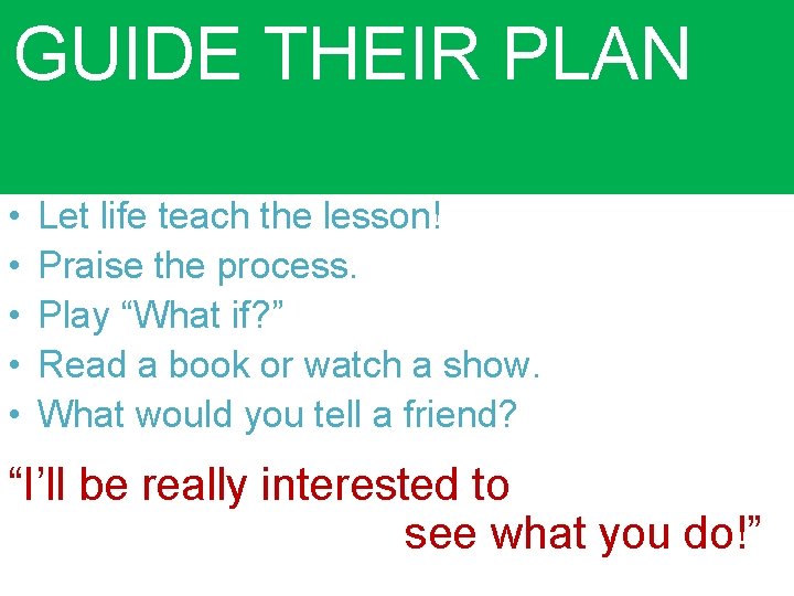 GUIDE THEIR PLAN • • • Let life teach the lesson! Praise the process.