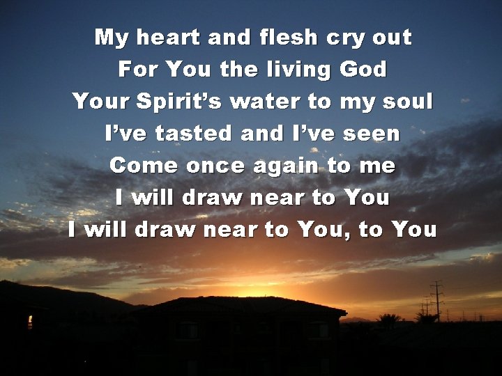 My heart and flesh cry out For You the living God Your Spirit’s water