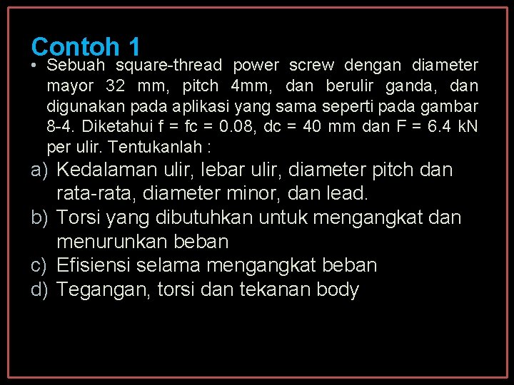 Contoh 1 • Sebuah square-thread power screw dengan diameter mayor 32 mm, pitch 4 Contoh 1 • Sebuah square-thread power screw dengan diameter mayor 32 mm, pitch 4