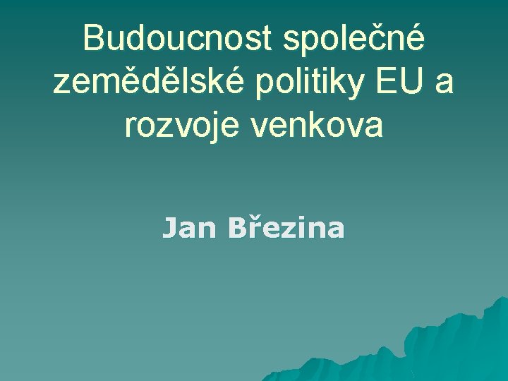 Budoucnost společné zemědělské politiky EU a rozvoje venkova Jan Březina 