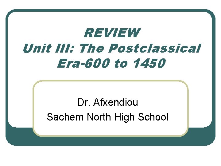 REVIEW Unit III: The Postclassical Era-600 to 1450 Dr. Afxendiou Sachem North High School