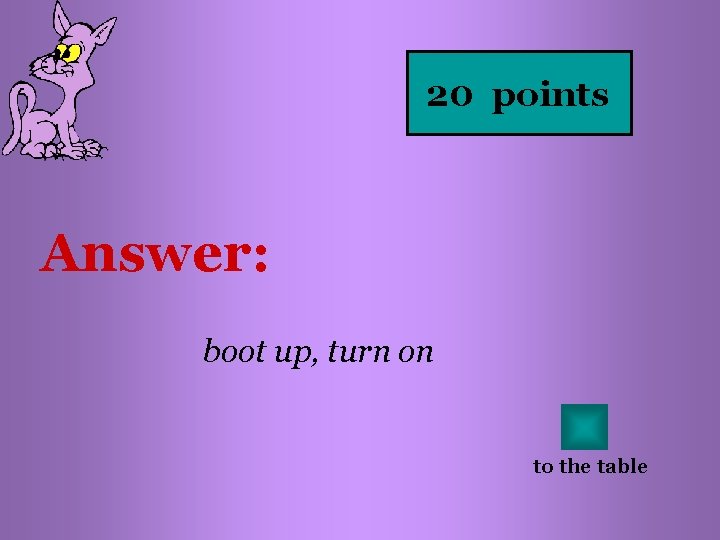 20 points Answer: boot up, turn on to the table 